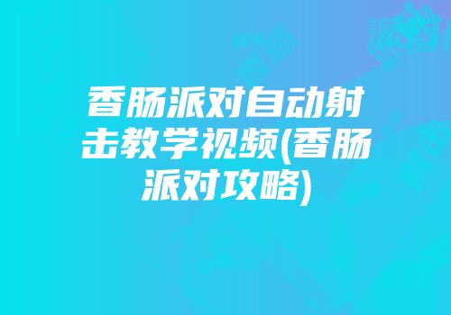 香肠派对自动射击教学视频(香肠派对攻略)