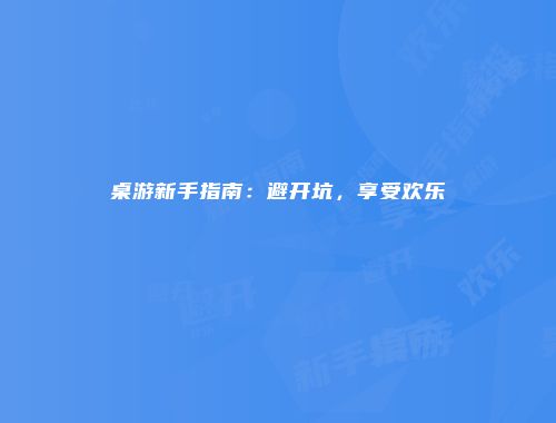 桌游新手指南：避开坑，享受欢乐