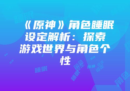 《原神》角色睡眠设定解析：探索游戏世界与角色个性
