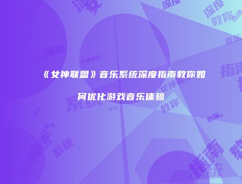 《女神联盟》音乐系统深度指南教你如何优化游戏音乐体验