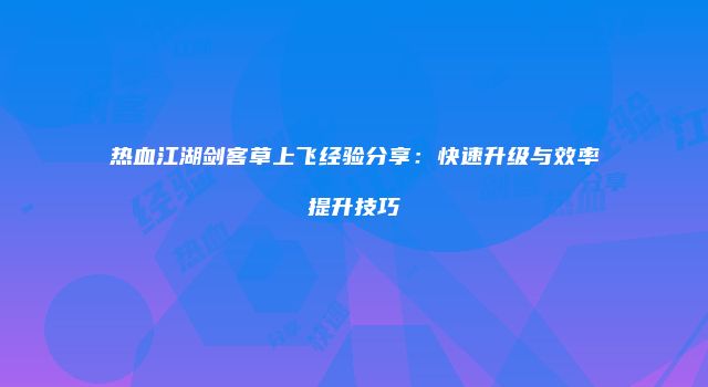 热血江湖剑客草上飞经验分享：快速升级与效率提升技巧