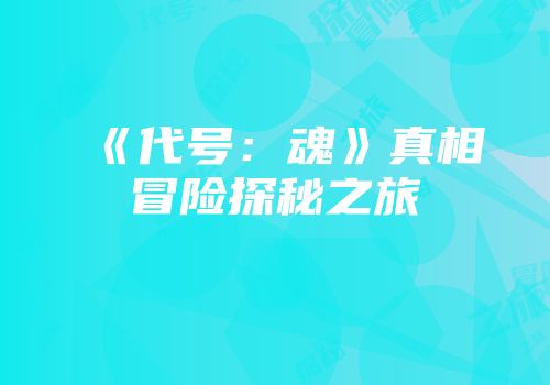 《代号：魂》真相冒险探秘之旅