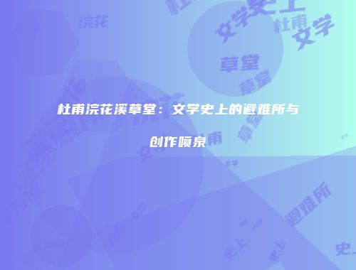 杜甫浣花溪草堂：文学史上的避难所与创作喷泉