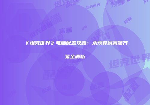 《坦克世界》电脑配置攻略：从预算到高端方案全解析