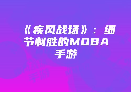 《疾风战场》：细节制胜的MOBA手游