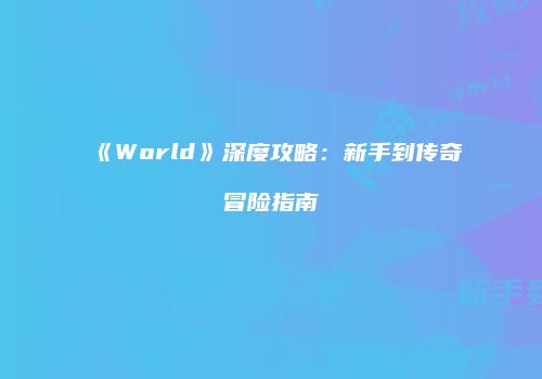《World》深度攻略：新手到传奇冒险指南
