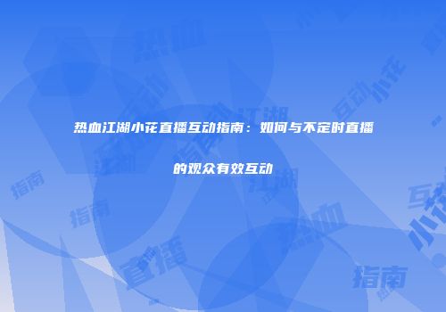 热血江湖小花直播互动指南：如何与不定时直播的观众有效互动