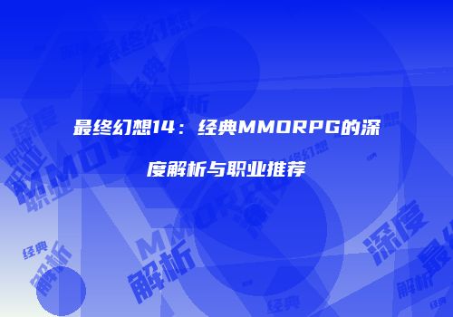 最终幻想14：经典MMORPG的深度解析与职业推荐