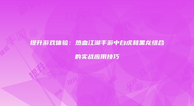 提升游戏体验：热血江湖手游中白虎和黑龙组合的实战应用技巧