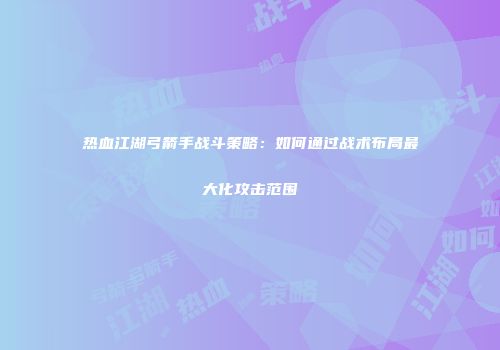 热血江湖弓箭手战斗策略:如何通过战术布局最大化攻击范围