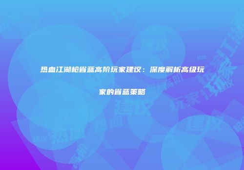 热血江湖枪省蓝高阶玩家建议：深度解析高级玩家的省蓝策略