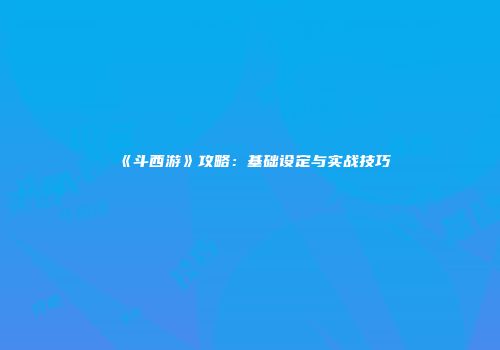 《斗西游》攻略：基础设定与实战技巧