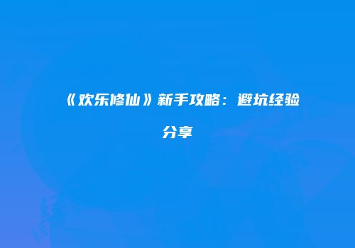 《欢乐修仙》新手攻略：避坑经验分享