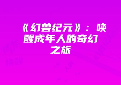 《幻兽纪元》：唤醒成年人的奇幻之旅