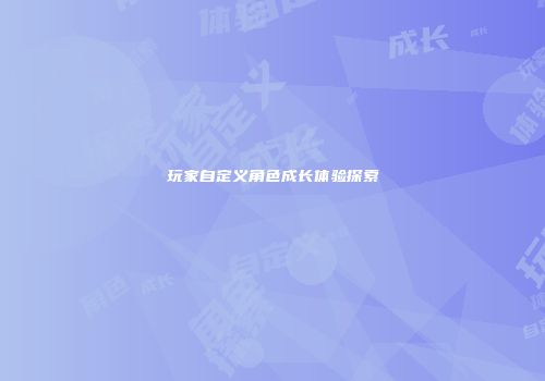 玩家自定义角色成长体验探索