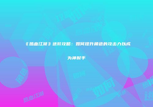 《热血江湖》进阶攻略:如何提升角色的攻击力以成为神射手
