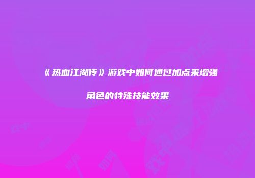 《热血江湖传》游戏中如何通过加点来增强角色的特殊技能效果