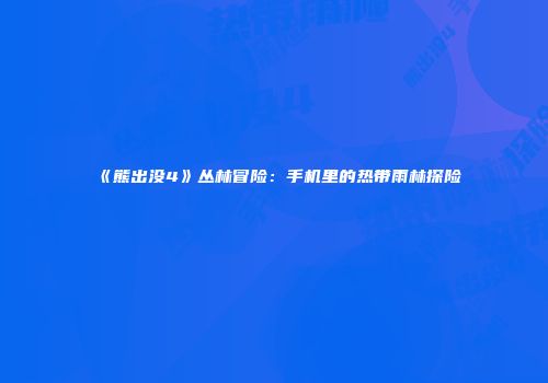 《熊出没4》丛林冒险：手机里的热带雨林探险