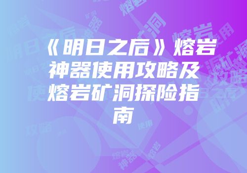 《明日之后》熔岩神器使用攻略及熔岩矿洞探险指南