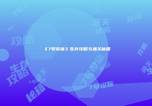 《7号设施》生存攻略与通关秘籍
