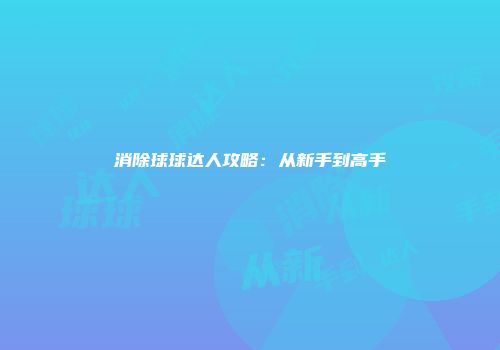 消除球球达人攻略：从新手到高手