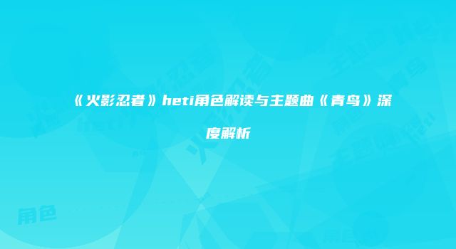 《火影忍者》heti角色解读与主题曲《青鸟》深度解析