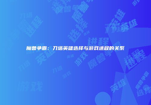 魔兽争霸：刀塔英雄选择与游戏进程的关系
