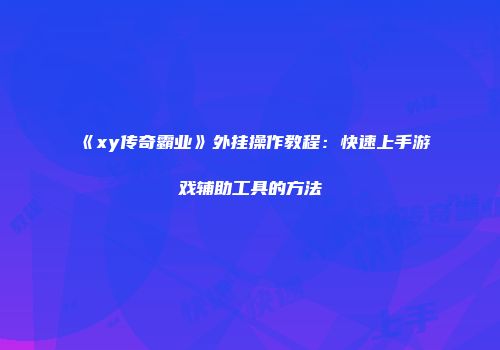 《xy传奇霸业》外挂操作教程：快速上手游戏辅助工具的方法