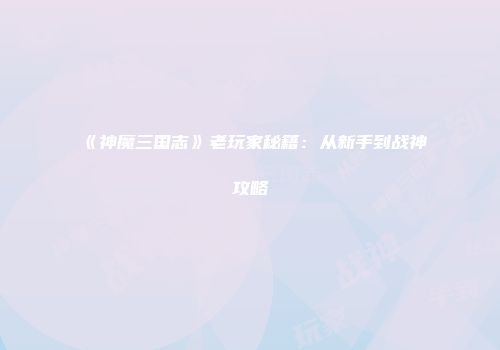 《神魔三国志》老玩家秘籍：从新手到战神攻略