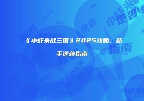 《小虾米战三国》2025攻略：新手逆袭指南
