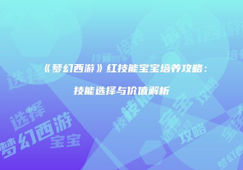 《梦幻西游》红技能宝宝培养攻略：技能选择与价值解析