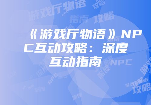 《游戏厅物语》NPC互动攻略：深度互动指南