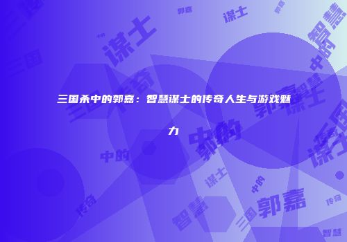 三国杀中的郭嘉：智慧谋士的传奇人生与游戏魅力