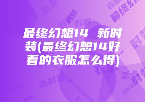 最终幻想14 新时装(最终幻想14好看的衣服怎么得)