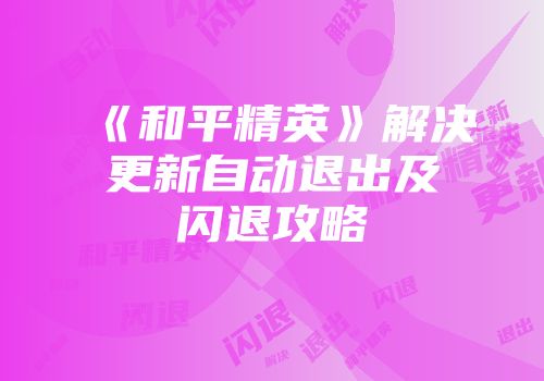 《和平精英》解决更新自动退出及闪退攻略