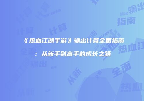 《热血江湖手游》输出计算全面指南：从新手到高手的成长之路