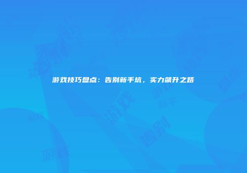 游戏技巧盘点：告别新手坑，实力飙升之路