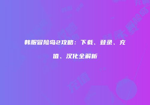 韩服冒险岛2攻略：下载、登录、充值、汉化全解析