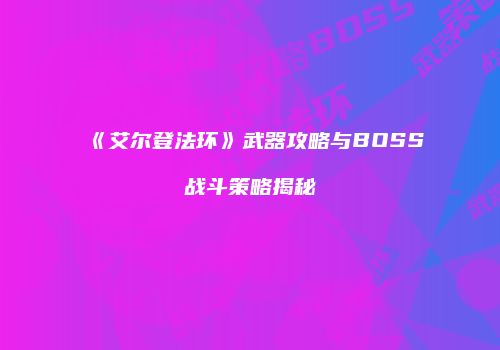 《艾尔登法环》武器攻略与BOSS战斗策略揭秘