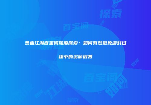 热血江湖百宝阁深度探索：如何有效避免游戏过程中的资源浪费