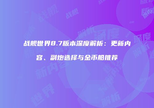 战舰世界8.7版本深度解析：更新内容、副炮选择与金币船推荐