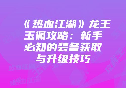 《热血江湖》龙王玉佩攻略：新手必知的装备获取与升级技巧
