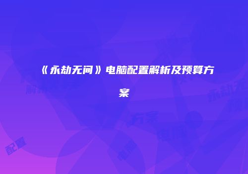 《永劫无间》电脑配置解析及预算方案