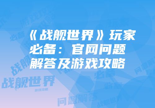 《战舰世界》玩家必备：官网问题解答及游戏攻略