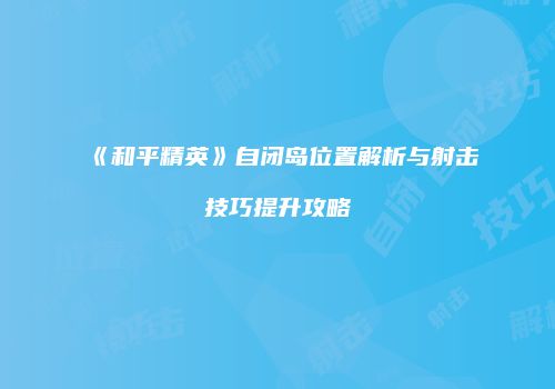 《和平精英》自闭岛位置解析与射击技巧提升攻略