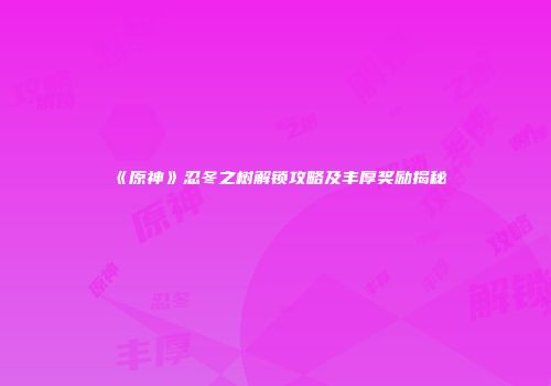 《原神》忍冬之树解锁攻略及丰厚奖励揭秘