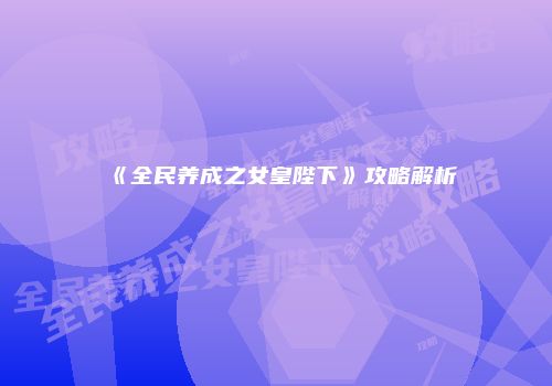 《全民养成之女皇陛下》攻略解析