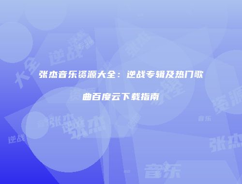 张杰音乐资源大全：逆战专辑及热门歌曲百度云下载指南
