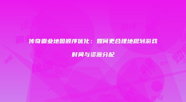 传奇霸业地图顺序优化：如何更合理地规划游戏时间与资源分配