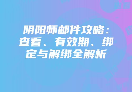 阴阳师邮件攻略：查看、有效期、绑定与解绑全解析